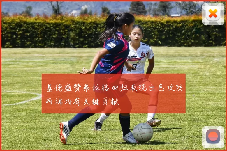 基德盛赞弗拉格回归表现出色攻防两端均有关键贡献