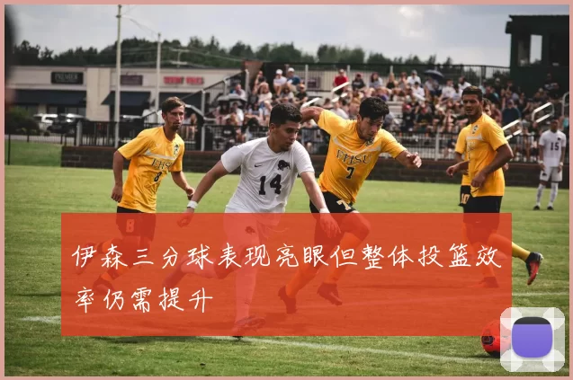 伊森三分球表现亮眼但整体投篮效率仍需提升